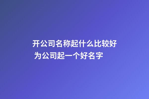 开公司名称起什么比较好 为公司起一个好名字-第1张-公司起名-玄机派